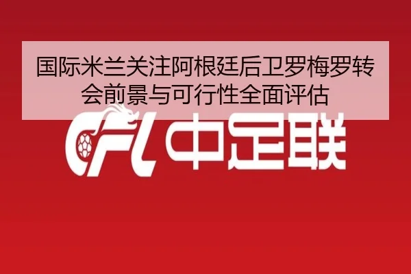 国际米兰关注阿根廷后卫罗梅罗转会前景与可行性全面评估