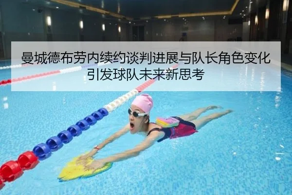 曼城德布劳内续约谈判进展与队长角色变化引发球队未来新思考