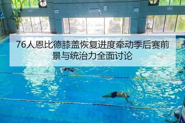 76人恩比德膝盖恢复进度牵动季后赛前景与统治力全面讨论