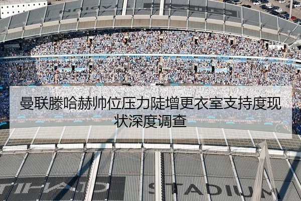 曼联滕哈赫帅位压力陡增更衣室支持度现状深度调查