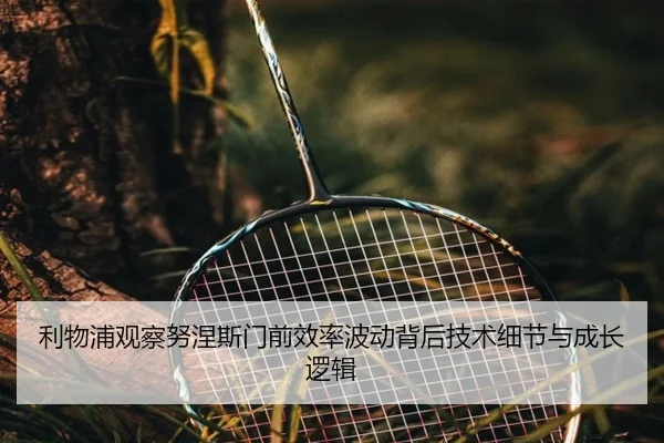 利物浦观察努涅斯门前效率波动背后技术细节与成长逻辑