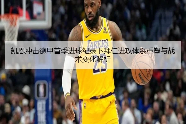 凯恩冲击德甲首季进球纪录下拜仁进攻体系重塑与战术变化解析