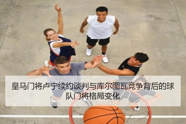 皇马门将卢宁续约谈判与库尔图瓦竞争背后的球队门将格局变化