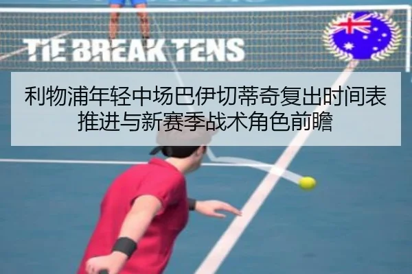 利物浦年轻中场巴伊切蒂奇复出时间表推进与新赛季战术角色前瞻