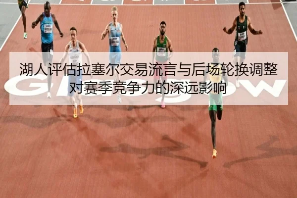 湖人评估拉塞尔交易流言与后场轮换调整对赛季竞争力的深远影响