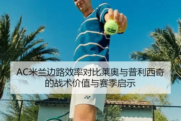 AC米兰边路效率对比莱奥与普利西奇的战术价值与赛季启示