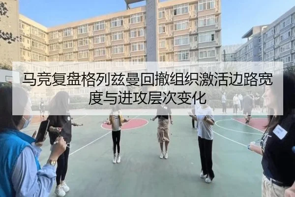 马竞复盘格列兹曼回撤组织激活边路宽度与进攻层次变化