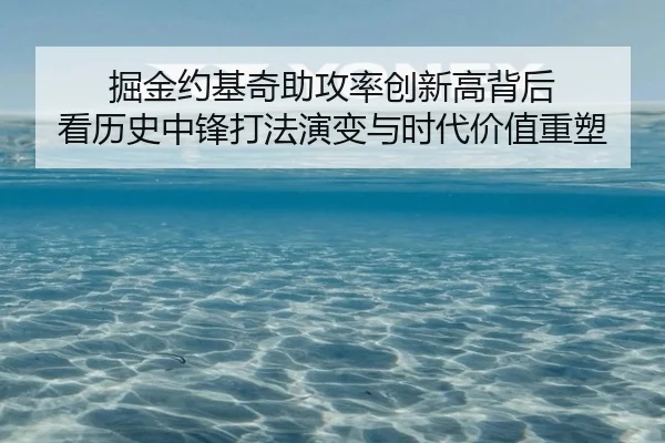 掘金约基奇助攻率创新高背后 看历史中锋打法演变与时代价值重塑