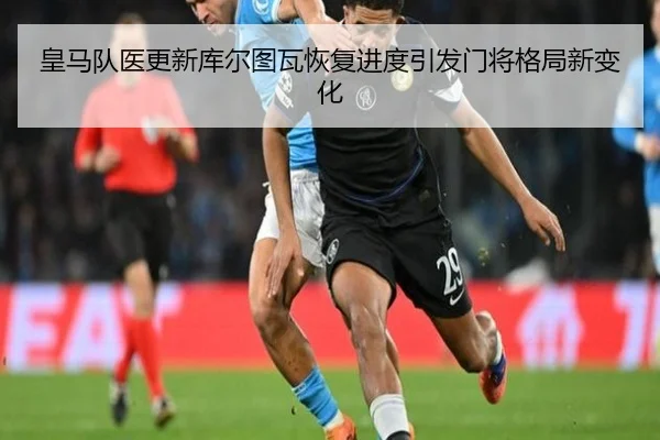 皇马队医更新库尔图瓦恢复进度引发门将格局新变化