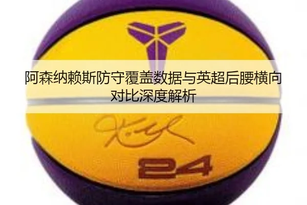 阿森纳赖斯防守覆盖数据与英超后腰横向对比深度解析